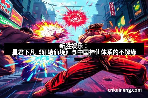 新胜娱乐：星君下凡《轩辕仙境》与中国神仙体系的不解缘