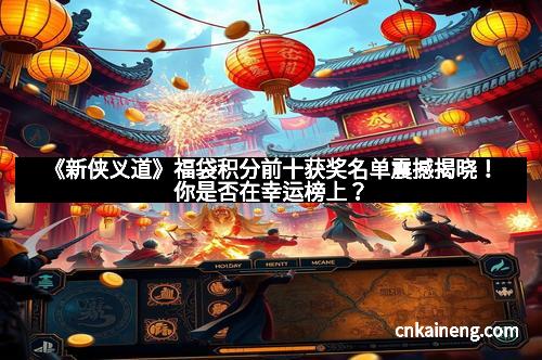 《新侠义道》福袋积分前十获奖名单震撼揭晓！你是否在幸运榜上？